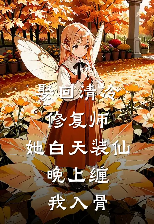 娶回清冷修复师，她白天装仙，晚上缠我入骨